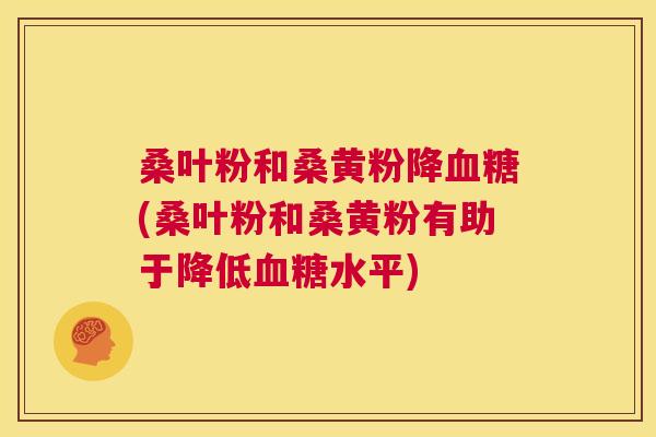 桑叶粉和桑黄粉降(桑叶粉和桑黄粉有助于降低水平) 桑叶粉和桑黄粉降(桑叶粉和桑黄粉有助于降低水平)