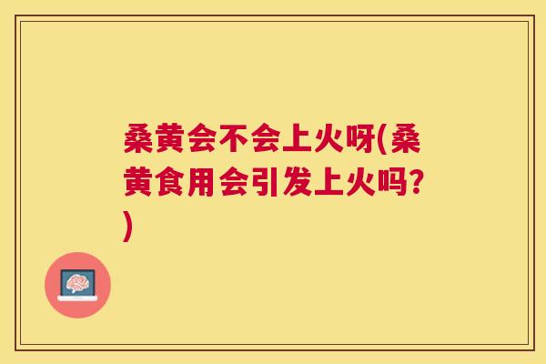 桑黄会不会上火呀(桑黄食用会引发上火吗？)