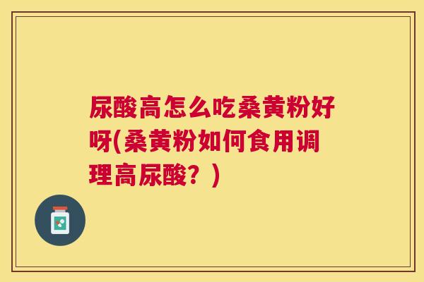 尿酸高怎么吃桑黄粉好呀(桑黄粉如何食用调理高尿酸?) 尿酸高怎么吃桑黄粉好呀(桑黄粉如何食用调理高尿酸?)