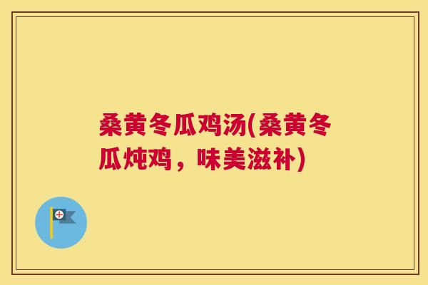 桑黄冬瓜鸡汤(桑黄冬瓜炖鸡,味美滋补) 桑黄冬瓜鸡汤(桑黄冬瓜炖鸡,味美滋补)