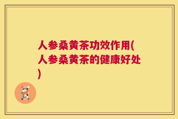 人参桑黄茶功效作用(人参桑黄茶的健康好处) 人参桑黄茶功效作用(人参桑黄茶的健康好处)