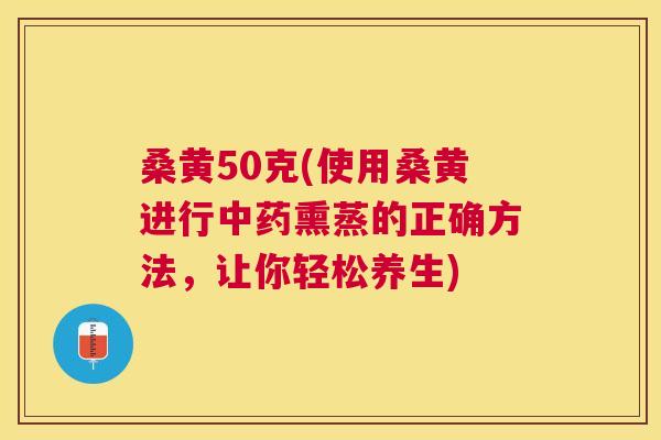 桑黄50克(使用桑黄进行熏蒸的正确方法,让你轻松养生) 桑黄50克(使用桑黄进行熏蒸的正确方法,让你轻松养生)