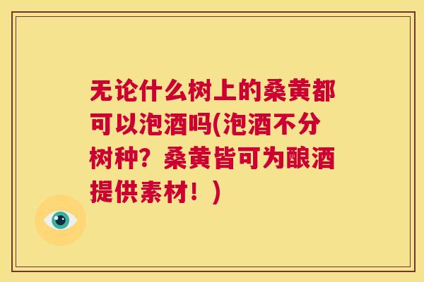 无论什么树上的桑黄都可以泡酒吗(泡酒不分树种?桑黄皆可为酿酒提供素材!) 无论什么树上的桑黄都可以泡酒吗(泡酒不分树种?桑黄皆可为酿酒提供素材!)