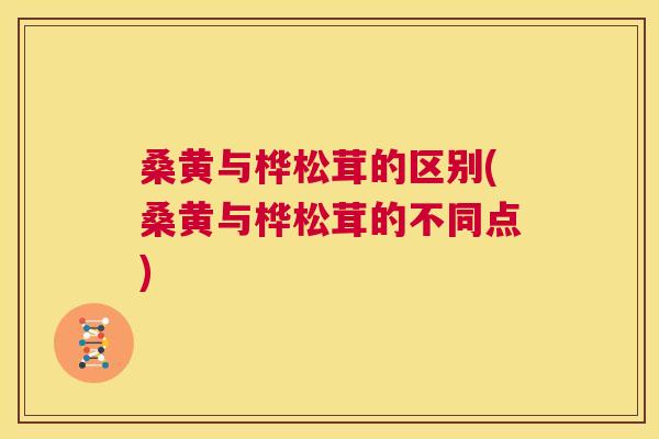 桑黄与桦松茸的区别(桑黄与桦松茸的不同点) 桑黄与桦松茸的区别(桑黄与桦松茸的不同点)