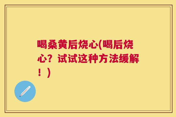 喝桑黄后烧心(喝后烧心?试试这种方法缓解!) 喝桑黄后烧心(喝后烧心?试试这种方法缓解!)