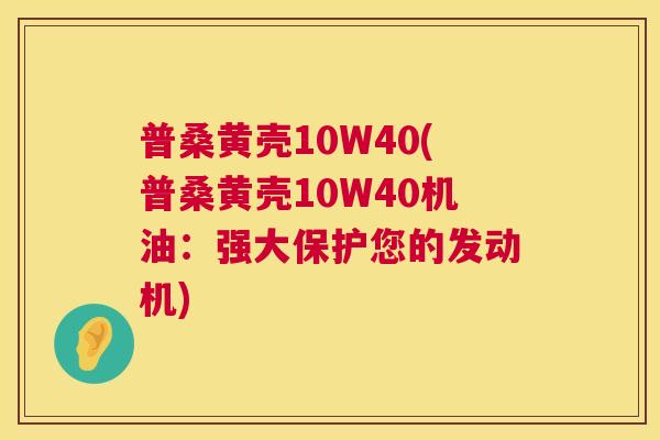普桑黄壳10W40(普桑黄壳10W40机油:强大保护您的发动机) 普桑黄壳10W40(普桑黄壳10W40机油:强大保护您的发动机)