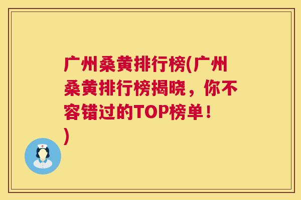 广州桑黄排行榜(广州桑黄排行榜揭晓，你不容错过的TOP榜单！)