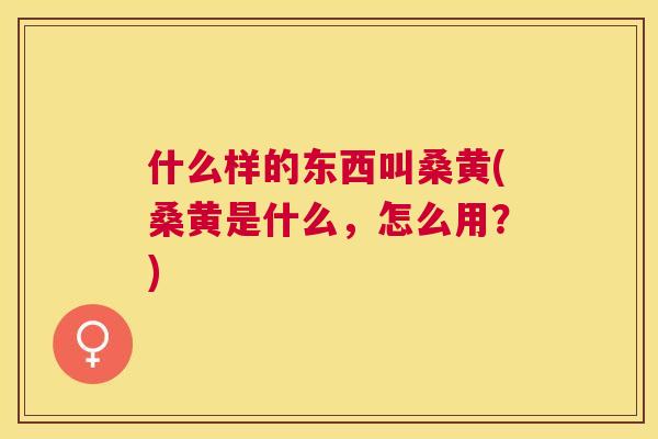 什么样的东西叫桑黄(桑黄是什么,怎么用?) 什么样的东西叫桑黄(桑黄是什么,怎么用?)