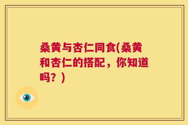 桑黄与杏仁同食(桑黄和杏仁的搭配,你知道吗?) 桑黄与杏仁同食(桑黄和杏仁的搭配,你知道吗?)