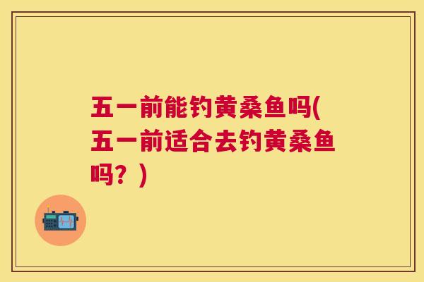 五一前能钓黄桑鱼吗(五一前适合去钓黄桑鱼吗?) 五一前能钓黄桑鱼吗(五一前适合去钓黄桑鱼吗?)