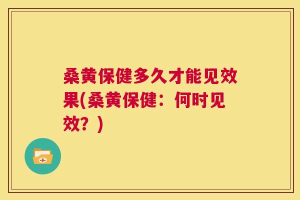 桑黄保健多久才能见效果(桑黄保健:何时见效?) 桑黄保健多久才能见效果(桑黄保健:何时见效?)