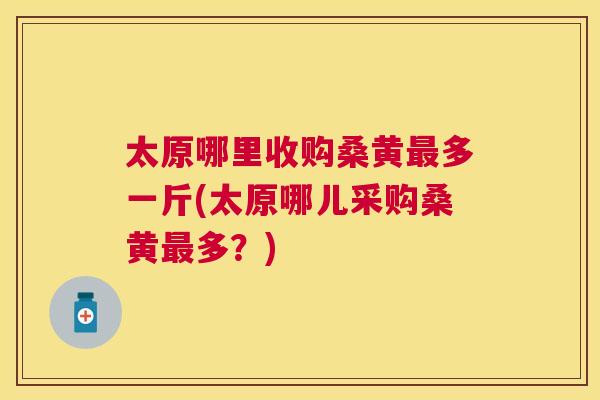 太原哪里收购桑黄多一斤(太原哪儿采购桑黄多?) 太原哪里收购桑黄多一斤(太原哪儿采购桑黄多?)