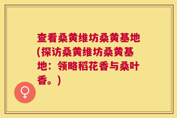 查看桑黄维坊桑黄基地(探访桑黄维坊桑黄基地:领略稻花香与桑叶香。) 查看桑黄维坊桑黄基地(探访桑黄维坊桑黄基地:领略稻花香与桑叶香。)