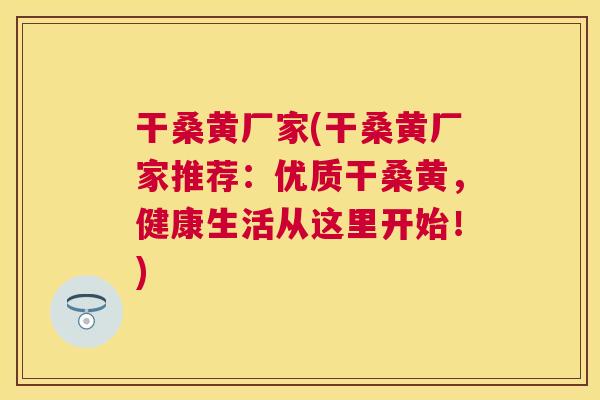 干桑黄厂家(干桑黄厂家推荐：优质干桑黄，健康生活从这里开始！)