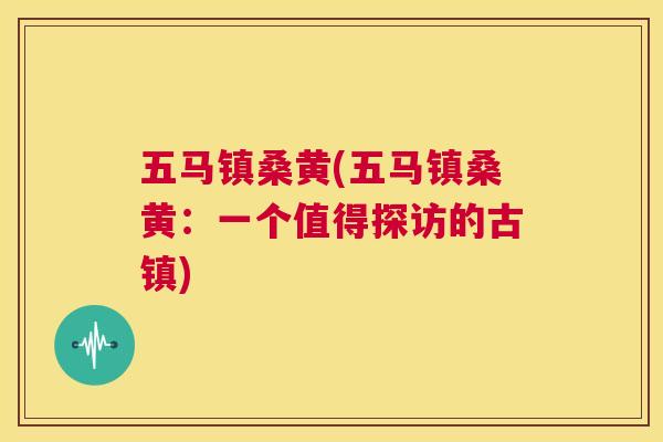 五马镇桑黄(五马镇桑黄:一个值得探访的古镇) 五马镇桑黄(五马镇桑黄:一个值得探访的古镇)
