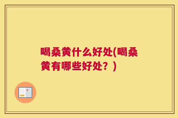 喝桑黄什么好处(喝桑黄有哪些好处?) 喝桑黄什么好处(喝桑黄有哪些好处?)