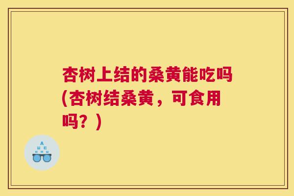 杏树上结的桑黄能吃吗(杏树结桑黄,可食用吗?) 杏树上结的桑黄能吃吗(杏树结桑黄,可食用吗?)