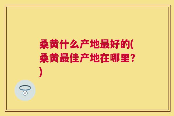 桑黄什么产地好的(桑黄佳产地在哪里?) 桑黄什么产地好的(桑黄佳产地在哪里?)