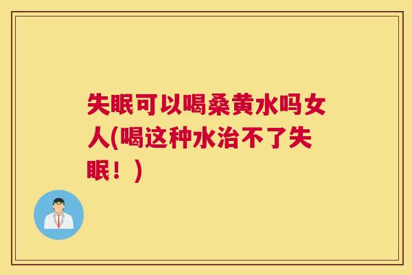 可以喝桑黄水吗女人(喝这种水不了!) 可以喝桑黄水吗女人(喝这种水不了!)