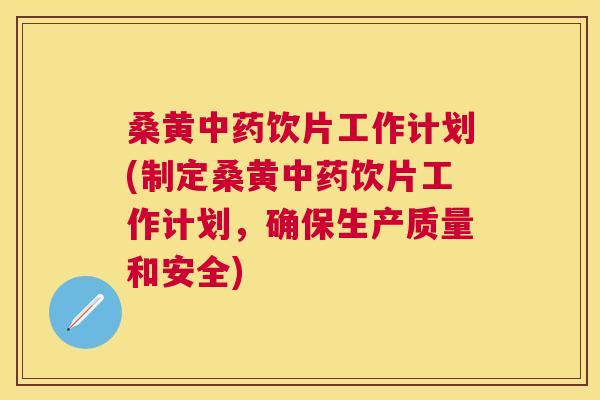 桑黄饮片工作计划(制定桑黄饮片工作计划,确保生产质量和安全) 桑黄饮片工作计划(制定桑黄饮片工作计划,确保生产质量和安全)