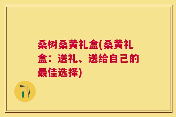 桑树桑黄礼盒(桑黄礼盒:送礼、送给自己的佳选择) 桑树桑黄礼盒(桑黄礼盒:送礼、送给自己的佳选择)