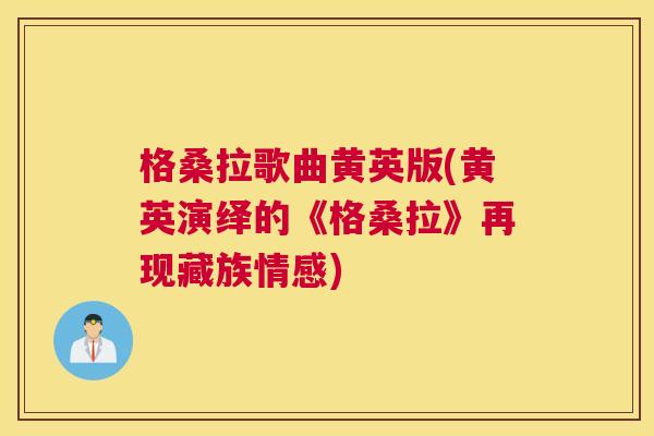 格桑拉歌曲黄英版(黄英演绎的《格桑拉》再现藏族情感) 格桑拉歌曲黄英版(黄英演绎的《格桑拉》再现藏族情感)