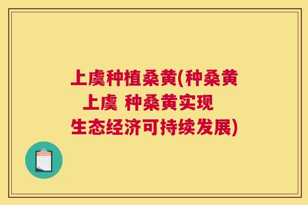 上虞种植桑黄(种桑黄 上虞 种桑黄实现生态经济可持续发展) 上虞种植桑黄(种桑黄 上虞 种桑黄实现生态经济可持续发展)