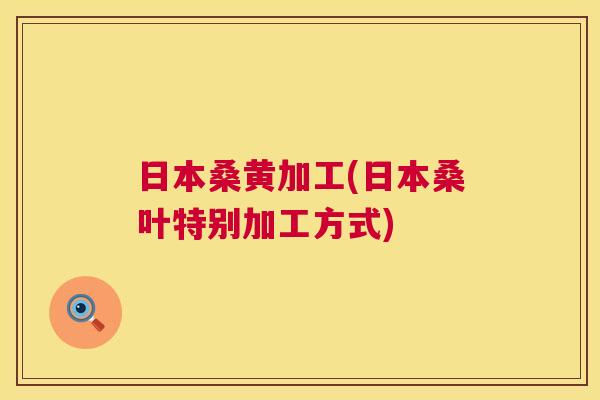 日本桑黄加工(日本桑叶特别加工方式) 日本桑黄加工(日本桑叶特别加工方式)