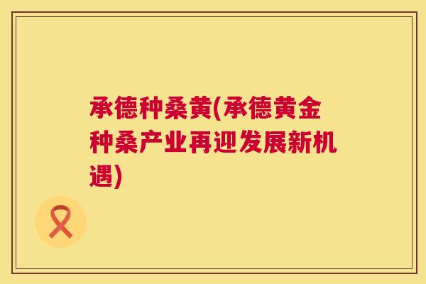 承德种桑黄(承德黄金种桑产业再迎发展新机遇) 承德种桑黄(承德黄金种桑产业再迎发展新机遇)