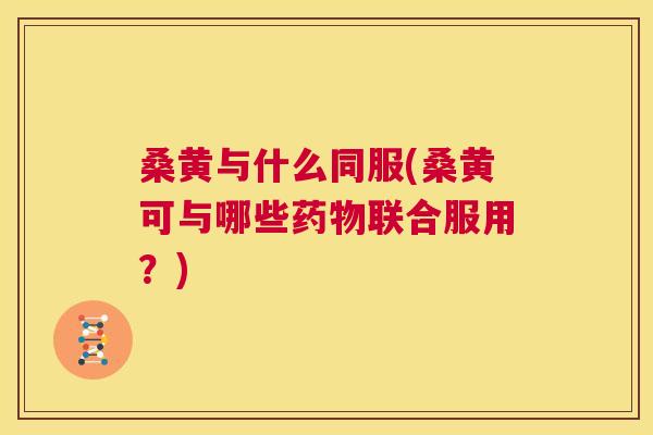 桑黄与什么同服(桑黄可与哪些联合服用?) 桑黄与什么同服(桑黄可与哪些联合服用?)