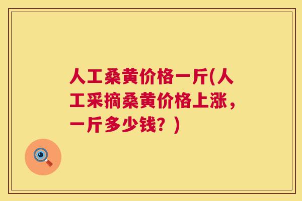 人工桑黄价格一斤(人工采摘桑黄价格上涨,一斤多少钱?) 人工桑黄价格一斤(人工采摘桑黄价格上涨,一斤多少钱?)