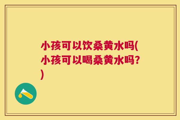 小孩可以饮桑黄水吗(小孩可以喝桑黄水吗?) 小孩可以饮桑黄水吗(小孩可以喝桑黄水吗?)