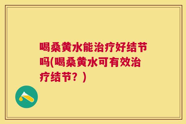 喝桑黄水能好结节吗(喝桑黄水可有效结节?) 喝桑黄水能好结节吗(喝桑黄水可有效结节?)