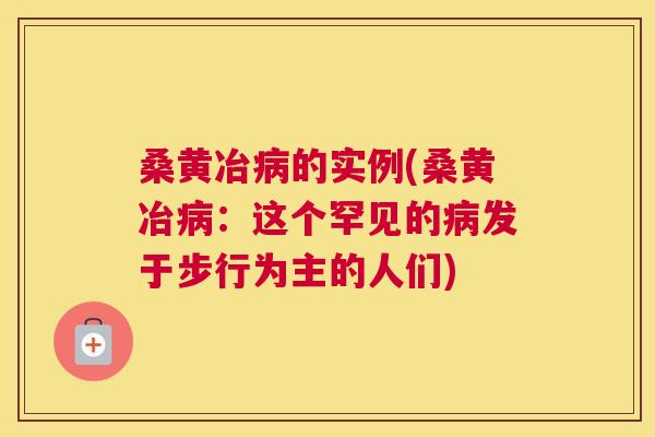 桑黄冶的实例(桑黄冶:这个罕见的发于步行为主的人们) 桑黄冶的实例(桑黄冶:这个罕见的发于步行为主的人们)