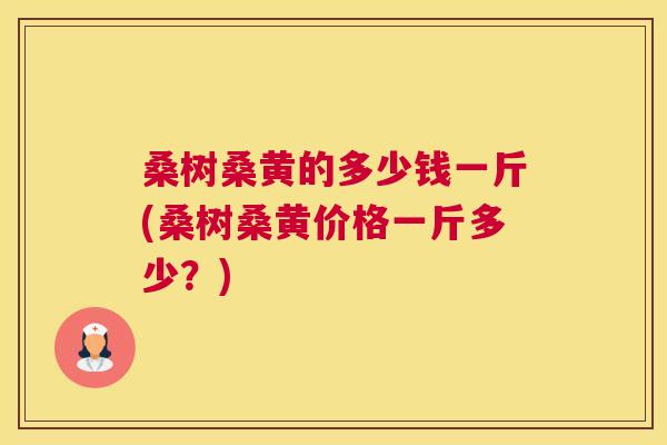 桑树桑黄的多少钱一斤(桑树桑黄价格一斤多少?) 桑树桑黄的多少钱一斤(桑树桑黄价格一斤多少?)