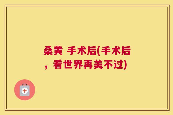 桑黄 手术后(手术后，看世界再美不过)
