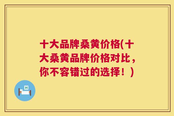 十大品牌桑黄价格(十大桑黄品牌价格对比,你不容错过的选择!) 十大品牌桑黄价格(十大桑黄品牌价格对比,你不容错过的选择!)