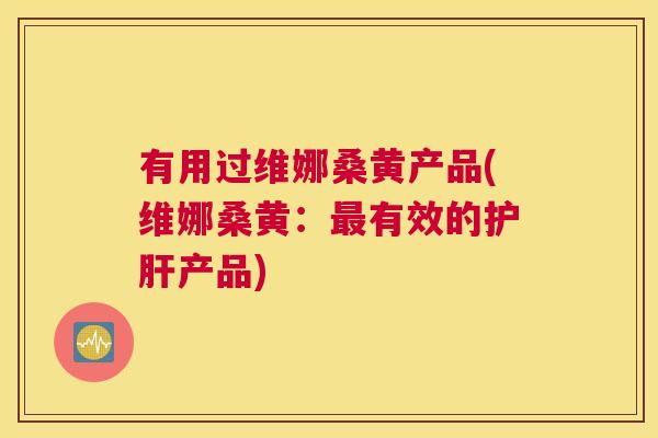 有用过维娜桑黄产品(维娜桑黄:有效的产品) 有用过维娜桑黄产品(维娜桑黄:有效的产品)