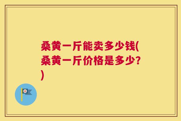 桑黄一斤能卖多少钱(桑黄一斤价格是多少?) 桑黄一斤能卖多少钱(桑黄一斤价格是多少?)