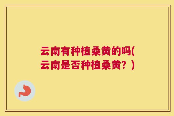 云南有种植桑黄的吗(云南是否种植桑黄?) 云南有种植桑黄的吗(云南是否种植桑黄?)