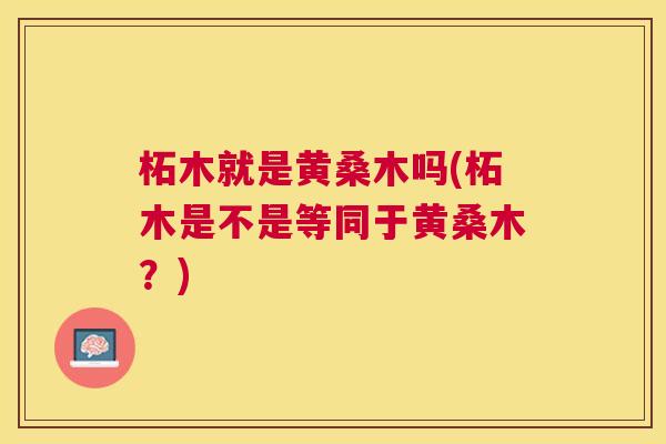 柘木就是黄桑木吗(柘木是不是等同于黄桑木?) 柘木就是黄桑木吗(柘木是不是等同于黄桑木?)