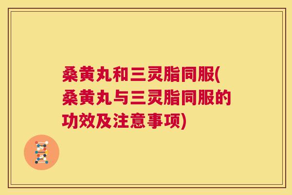 桑黄丸和三灵脂同服(桑黄丸与三灵脂同服的功效及注意事项) 桑黄丸和三灵脂同服(桑黄丸与三灵脂同服的功效及注意事项)