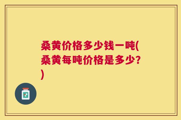 桑黄价格多少钱一吨(桑黄每吨价格是多少?) 桑黄价格多少钱一吨(桑黄每吨价格是多少?)