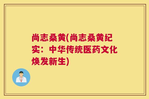 尚志桑黄(尚志桑黄纪实:中华传统医药文化焕发新生) 尚志桑黄(尚志桑黄纪实:中华传统医药文化焕发新生)
