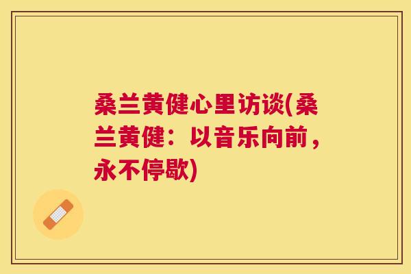 桑兰黄健心里访谈(桑兰黄健:以音乐向前,永不停歇) 桑兰黄健心里访谈(桑兰黄健:以音乐向前,永不停歇)
