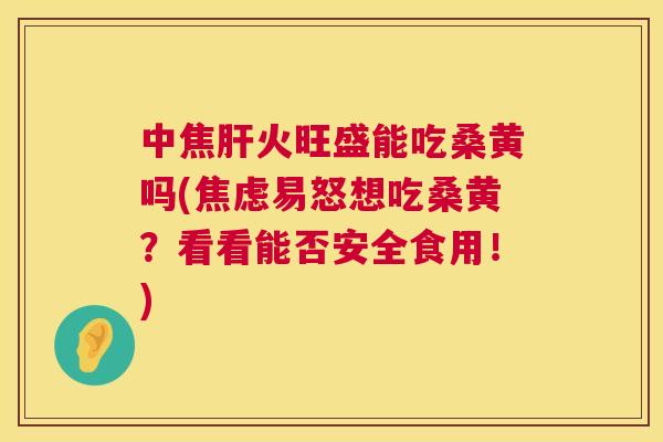 中焦火旺盛能吃桑黄吗(易怒想吃桑黄?看看能否安全食用!) 中焦火旺盛能吃桑黄吗(易怒想吃桑黄?看看能否安全食用!)