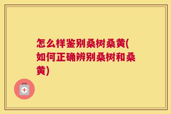 怎么样鉴别桑树桑黄(如何正确辨别桑树和桑黄) 怎么样鉴别桑树桑黄(如何正确辨别桑树和桑黄)