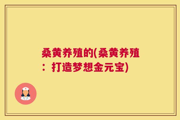 桑黄养殖的(桑黄养殖:打造梦想金元宝) 桑黄养殖的(桑黄养殖:打造梦想金元宝)