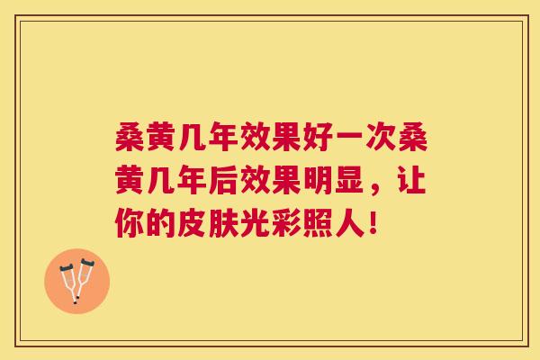 桑黄几年效果好一次桑黄几年后效果明显,让你的光彩照人! 桑黄几年效果好一次桑黄几年后效果明显,让你的光彩照人!
