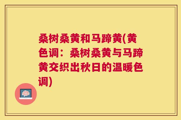 桑树桑黄和马蹄黄(黄色调:桑树桑黄与马蹄黄交织出秋日的温暖色调) 桑树桑黄和马蹄黄(黄色调:桑树桑黄与马蹄黄交织出秋日的温暖色调)